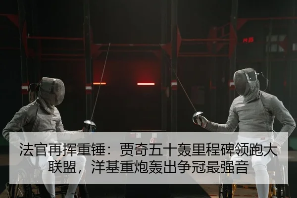 法官再挥重锤：贾奇五十轰里程碑领跑大联盟，洋基重炮轰出争冠最强音